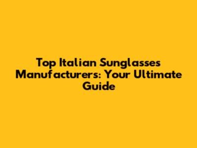 Top Italian Sunglasses Manufacturers: Your Ultimate Guide
