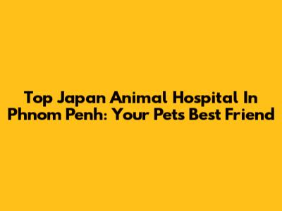 Top Japan Animal Hospital In Phnom Penh: Your Pet's Best Friend
