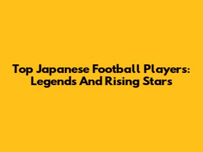 Top Japanese Football Players: Legends And Rising Stars