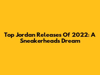 Top Jordan Releases Of 2022: A Sneakerhead's Dream