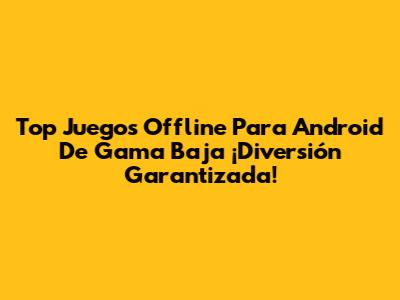 Top Juegos Offline Para Android De Gama Baja ¡Diversión Garantizada!