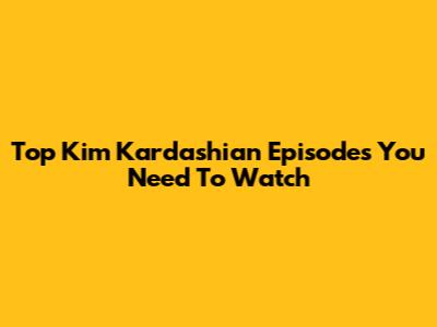 Top Kim Kardashian Episodes You Need To Watch