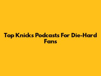 Top Knicks Podcasts For Die-Hard Fans