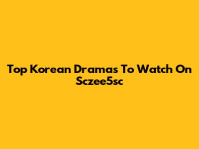 Top Korean Dramas To Watch On Sczee5sc