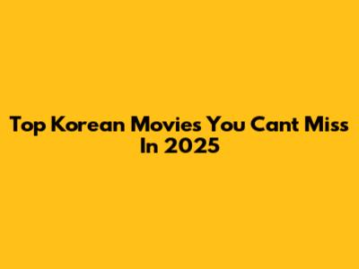 Top Korean Movies You Can't Miss In 2025
