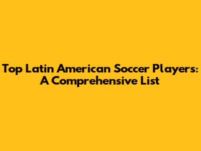 Top Latin American Soccer Players: A Comprehensive List