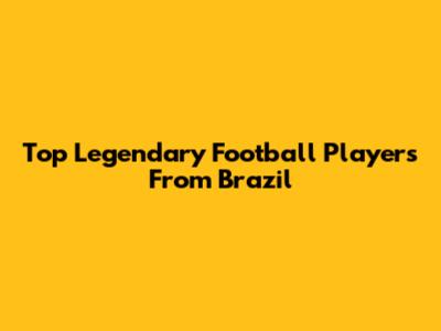 Top Legendary Football Players From Brazil