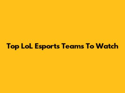 Top LoL Esports Teams To Watch