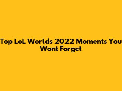 Top LoL Worlds 2022 Moments You Won't Forget