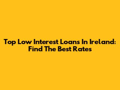 Top Low Interest Loans In Ireland: Find The Best Rates