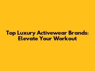 Top Luxury Activewear Brands: Elevate Your Workout