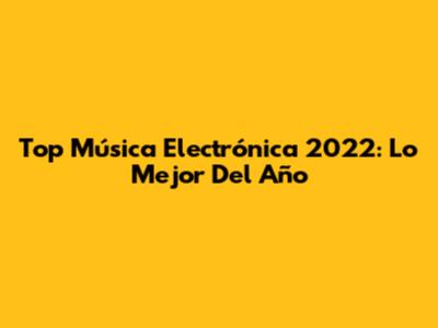 Top Música Electrónica 2022: Lo Mejor Del Año