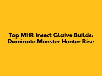 Top MHR Insect Glaive Builds: Dominate Monster Hunter Rise
