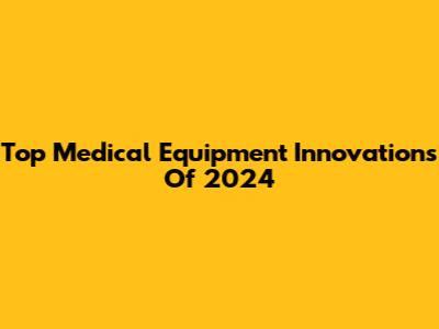Top Medical Equipment Innovations Of 2024