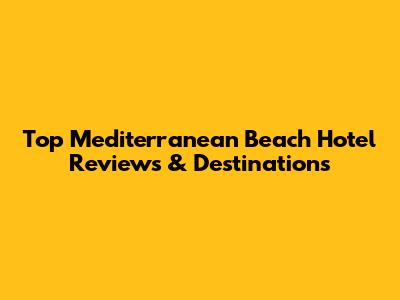 Top Mediterranean Beach Hotel Reviews & Destinations