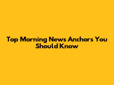 Top Morning News Anchors You Should Know