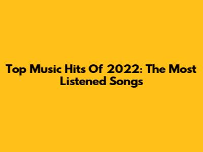 Top Music Hits Of 2022: The Most Listened Songs