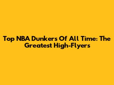 Top NBA Dunkers Of All Time: The Greatest High-Flyers