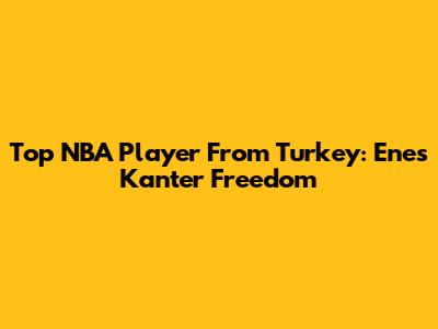 Top NBA Player From Turkey: Enes Kanter Freedom