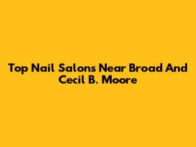 Top Nail Salons Near Broad And Cecil B. Moore