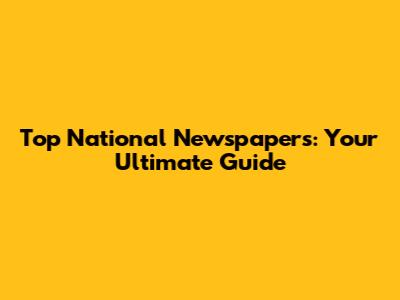 Top National Newspapers: Your Ultimate Guide