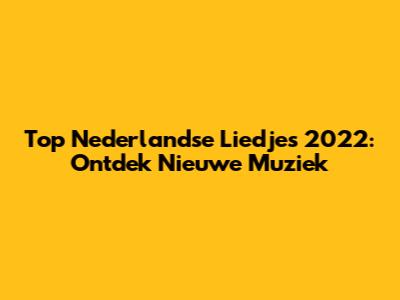 Top Nederlandse Liedjes 2022: Ontdek Nieuwe Muziek