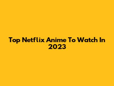 Top Netflix Anime To Watch In 2023