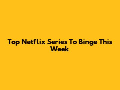Top Netflix Series To Binge This Week