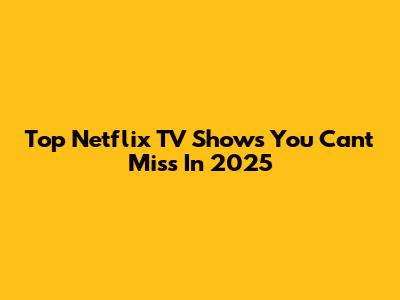 Top Netflix TV Shows You Can't Miss In 2025