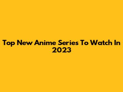 Top New Anime Series To Watch In 2023