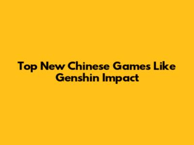 Top New Chinese Games Like Genshin Impact