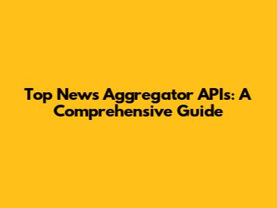 Top News Aggregator APIs: A Comprehensive Guide
