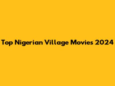 Top Nigerian Village Movies 2024