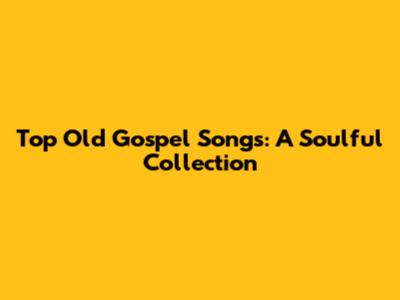 Top Old Gospel Songs: A Soulful Collection