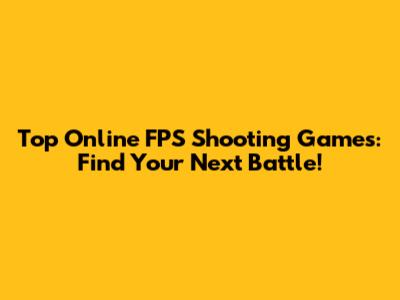 Top Online FPS Shooting Games: Find Your Next Battle!