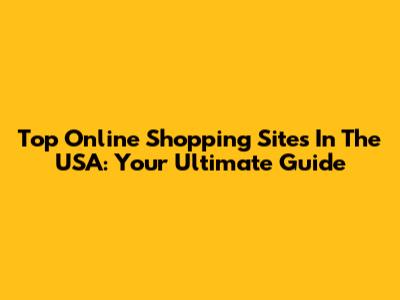 Top Online Shopping Sites In The USA: Your Ultimate Guide