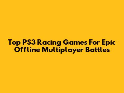 Top PS3 Racing Games For Epic Offline Multiplayer Battles