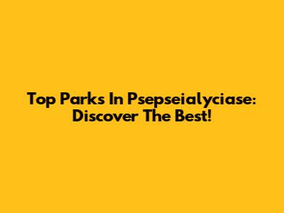 Top Parks In Psepseialyciase: Discover The Best!