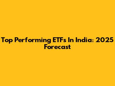 Top Performing ETFs In India: 2025 Forecast