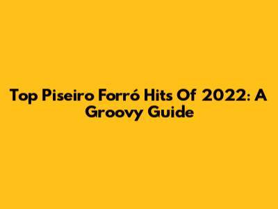 Top Piseiro Forró Hits Of 2022: A Groovy Guide