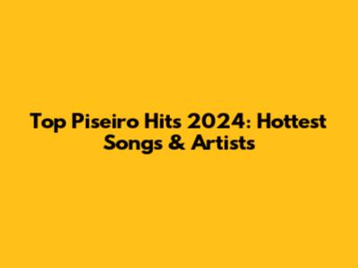 Top Piseiro Hits 2024: Hottest Songs & Artists