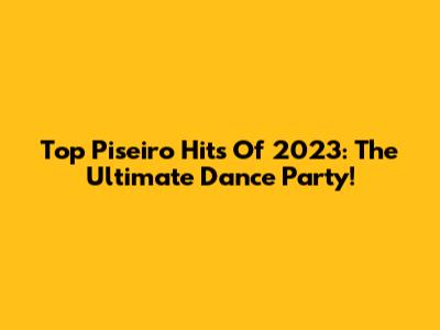 Top Piseiro Hits Of 2023: The Ultimate Dance Party!