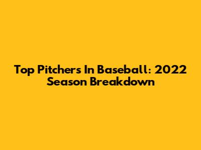 Top Pitchers In Baseball: 2022 Season Breakdown