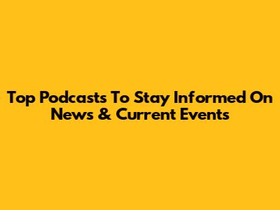 Top Podcasts To Stay Informed On News & Current Events