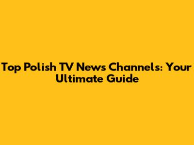 Top Polish TV News Channels: Your Ultimate Guide