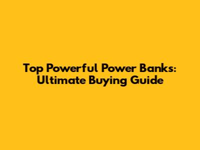 Top Powerful Power Banks: Ultimate Buying Guide