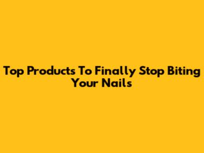 Top Products To Finally Stop Biting Your Nails