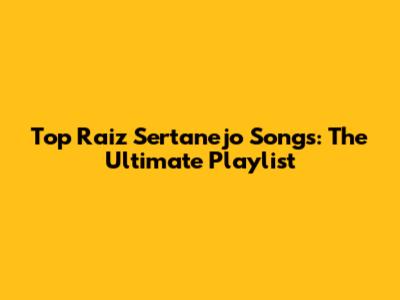 Top Raiz Sertanejo Songs: The Ultimate Playlist