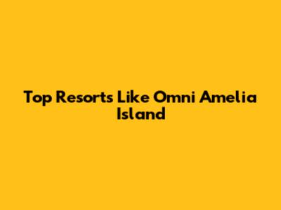 Top Resorts Like Omni Amelia Island