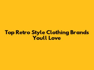 Top Retro Style Clothing Brands You'll Love